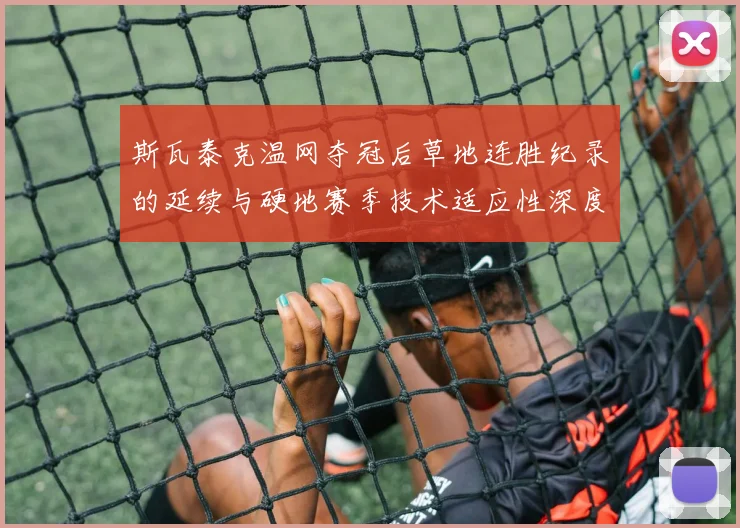 斯瓦泰克温网夺冠后草地连胜纪录的延续与硬地赛季技术适应性深度解析