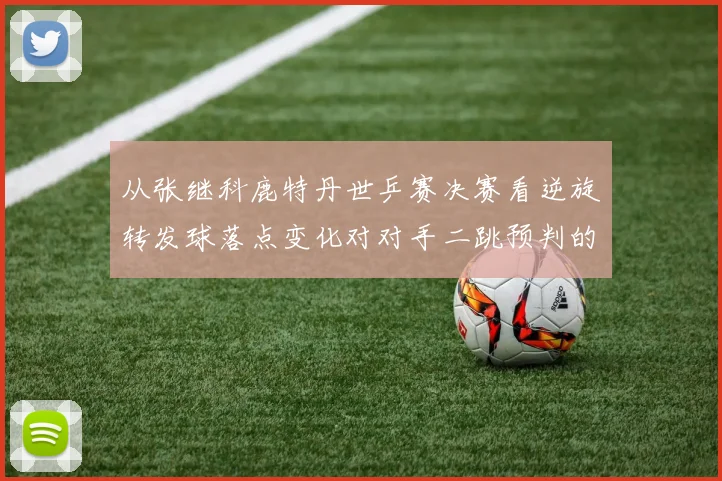 从张继科鹿特丹世乒赛决赛看逆旋转发球落点变化对对手二跳预判的干扰