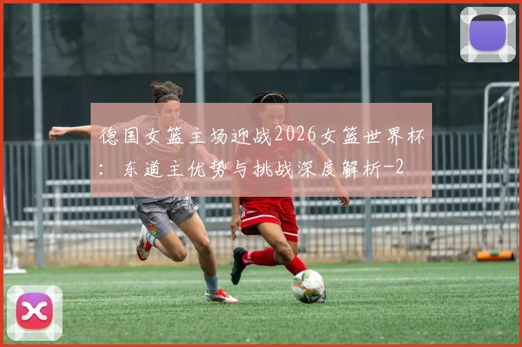 德国女篮主场迎战2026女篮世界杯：东道主优势与挑战深度解析