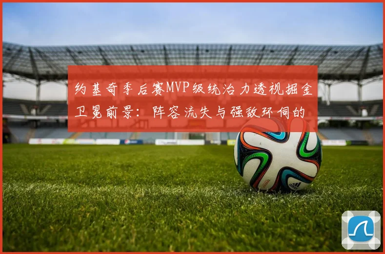 约基奇季后赛MVP级统治力透视掘金卫冕前景：阵容流失与强敌环伺的难题