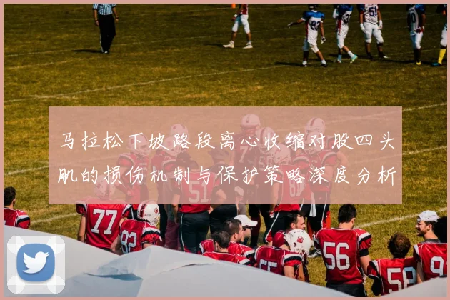 马拉松下坡路段离心收缩对股四头肌的损伤机制与保护策略深度分析