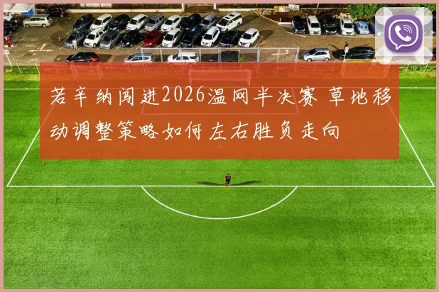 若辛纳闯进2026温网半决赛 草地移动调整策略如何左右胜负走向