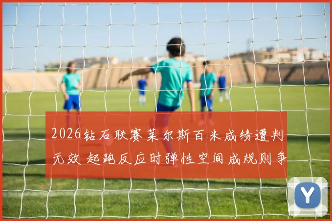 2026钻石联赛莱尔斯百米成绩遭判无效 起跑反应时弹性空间成规则争议焦点