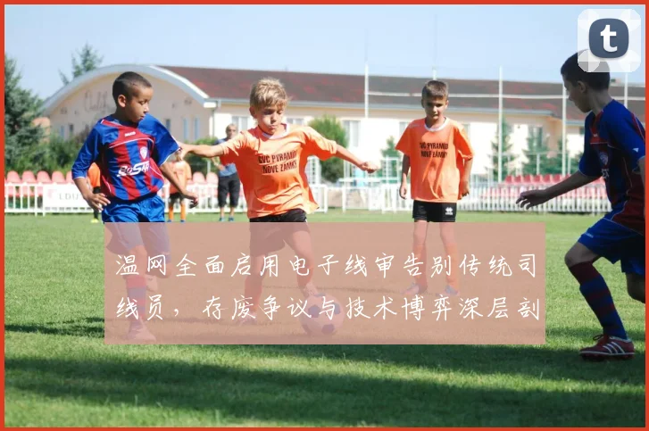 温网全面启用电子线审告别传统司线员,存废争议与技术博弈深层剖析