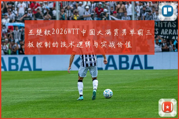 王楚钦2026WTT中国大满贯男单前三板控制的技术逻辑与实战价值