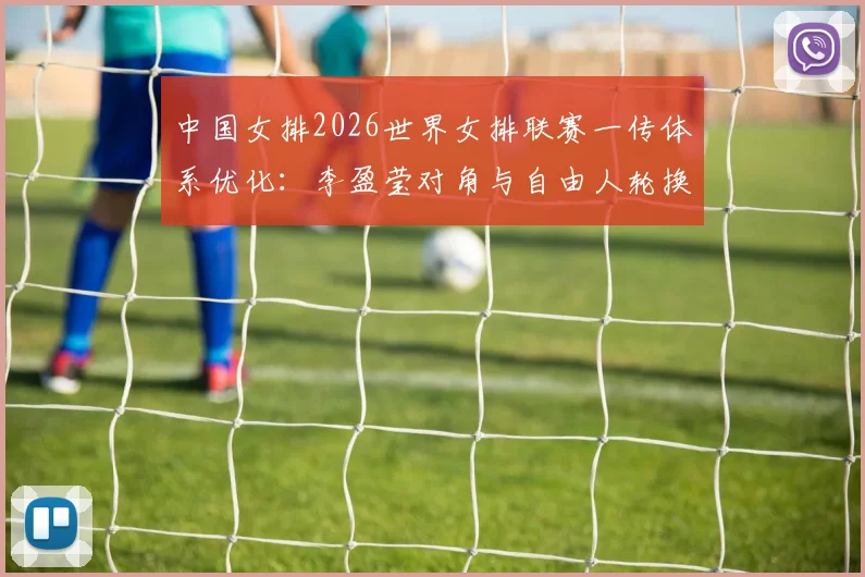 中国女排2026世界女排联赛一传体系优化：李盈莹对角与自由人轮换路径分析