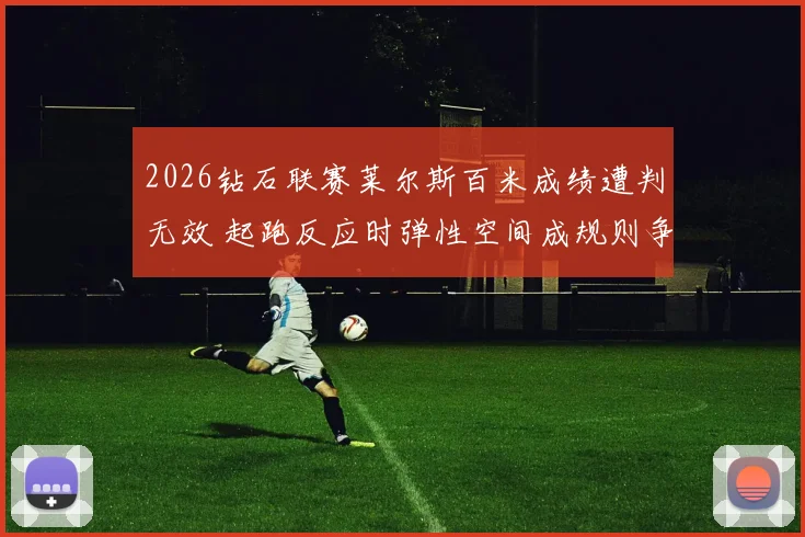 2026钻石联赛莱尔斯百米成绩遭判无效 起跑反应时弹性空间成规则争议焦点