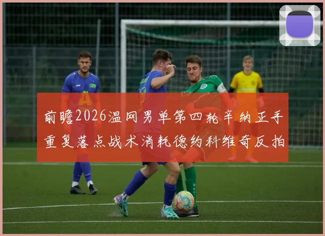 前瞻2026温网男单第四轮辛纳正手重复落点战术消耗德约科维奇反拍防守体能的深度分析
