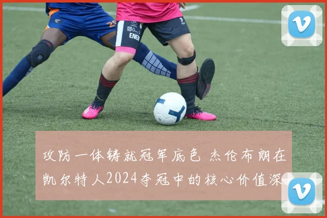 攻防一体铸就冠军底色 杰伦布朗在凯尔特人2024夺冠中的核心价值深度审视