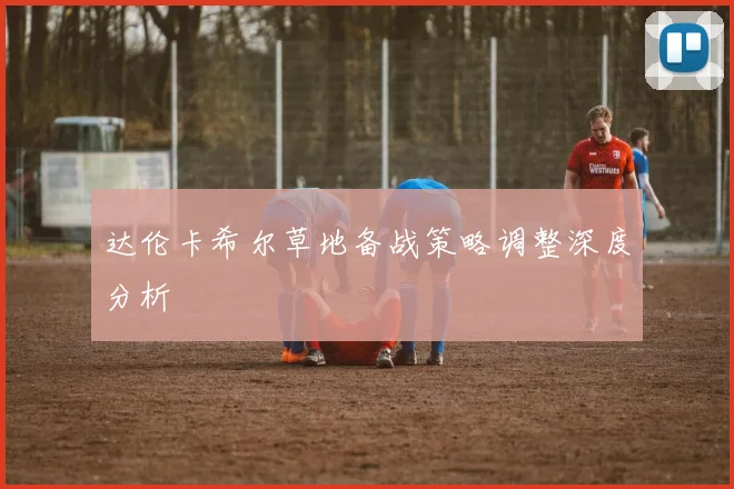达伦卡希尔草地备战策略调整深度分析