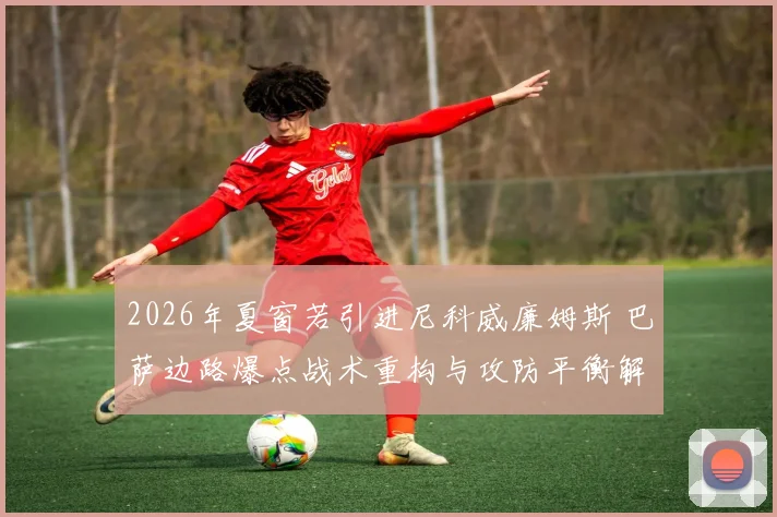 2026年夏窗若引进尼科威廉姆斯 巴萨边路爆点战术重构与攻防平衡解析