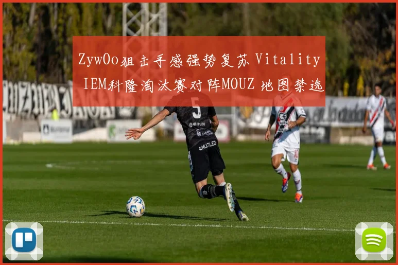 ZywOo狙击手感强势复苏 Vitality IEM科隆淘汰赛对阵MOUZ 地图禁选策略与胜负手深度分析