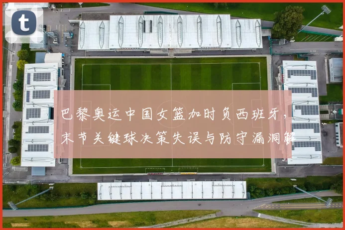 巴黎奥运中国女篮加时负西班牙，末节关键球决策失误与防守漏洞解析