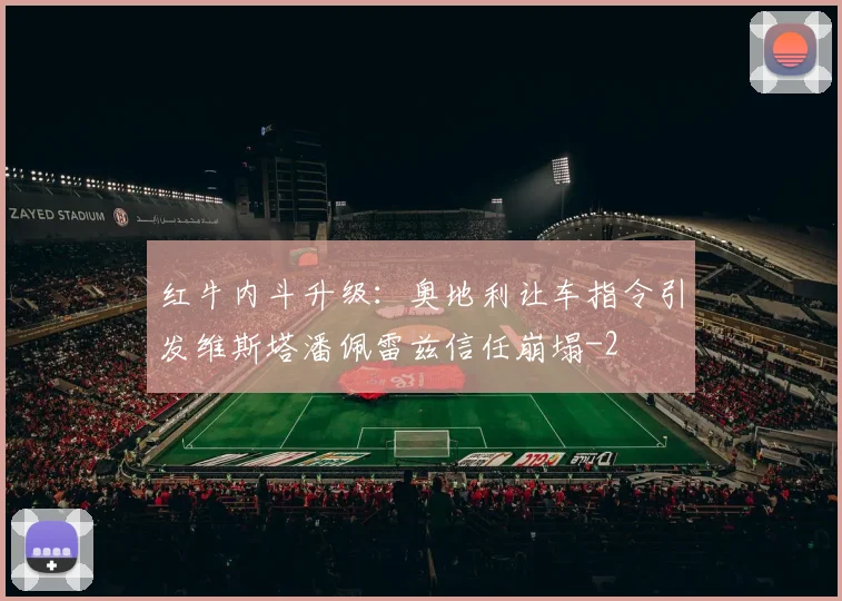 红牛内斗升级：奥地利让车指令引发维斯塔潘佩雷兹信任崩塌