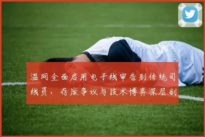 温网全面启用电子线审告别传统司线员，存废争议与技术博弈深层剖析