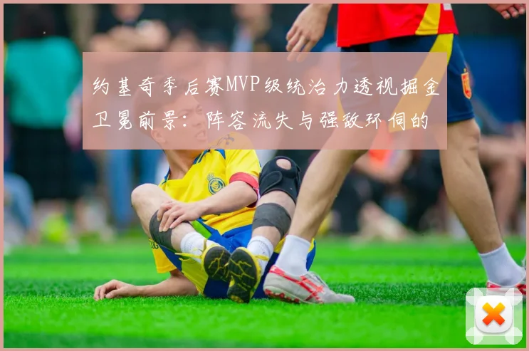 约基奇季后赛MVP级统治力透视掘金卫冕前景：阵容流失与强敌环伺的难题
