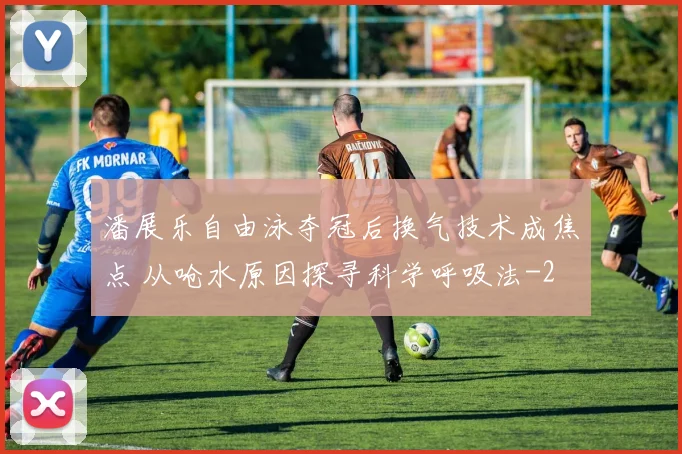 潘展乐自由泳夺冠后换气技术成焦点 从呛水原因探寻科学呼吸法