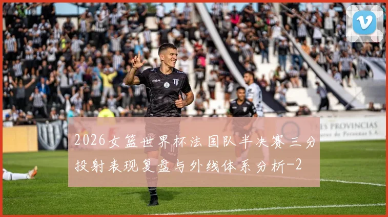 2026女篮世界杯法国队半决赛三分投射表现复盘与外线体系分析