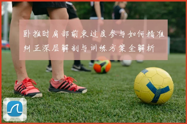 卧推时肩部前束过度参与如何精准纠正深层解剖与训练方案全解析