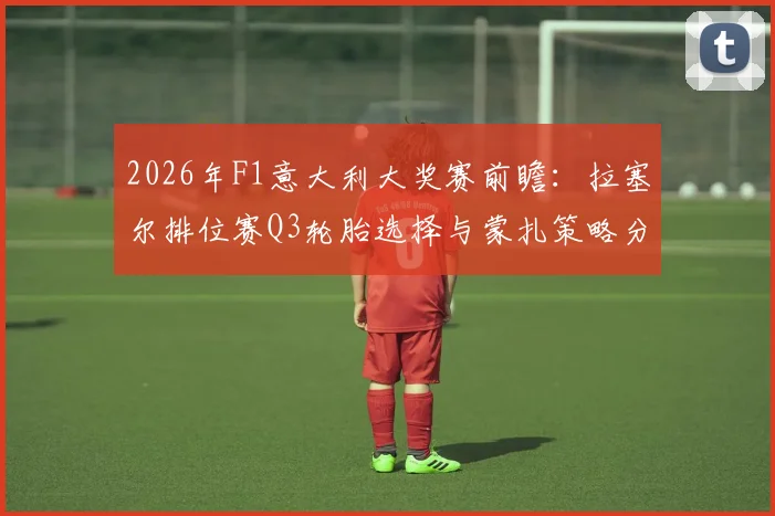2026年F1意大利大奖赛前瞻：拉塞尔排位赛Q3轮胎选择与蒙扎策略分析