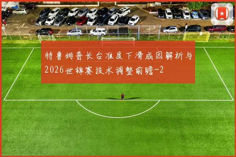 特鲁姆普长台准度下滑成因解析与2026世锦赛技术调整前瞻