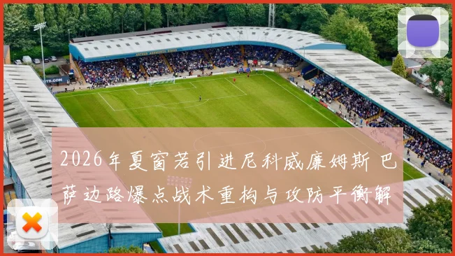 2026年夏窗若引进尼科威廉姆斯 巴萨边路爆点战术重构与攻防平衡解析