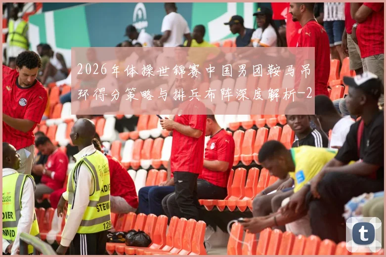 2026年体操世锦赛中国男团鞍马吊环得分策略与排兵布阵深度解析