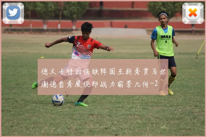 德文卡特因伤缺阵国王新秀贾马尔谢德首秀展现即战力前景几何