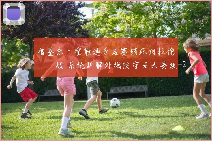 借鉴朱·霍勒迪季后赛锁死利拉德实战 系统拆解外线防守五大要诀