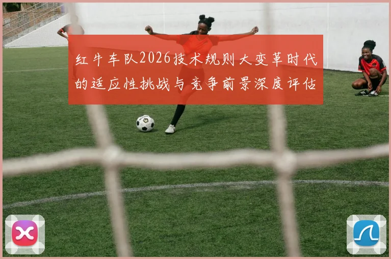 红牛车队2026技术规则大变革时代的适应性挑战与竞争前景深度评估