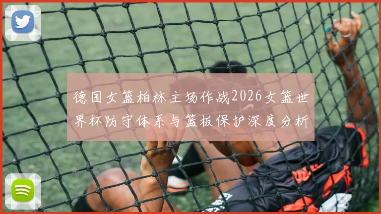 德国女篮柏林主场作战2026女篮世界杯防守体系与篮板保护深度分析