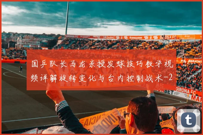 国乒队长马龙亲授发球技巧教学视频详解旋转变化与台内控制战术