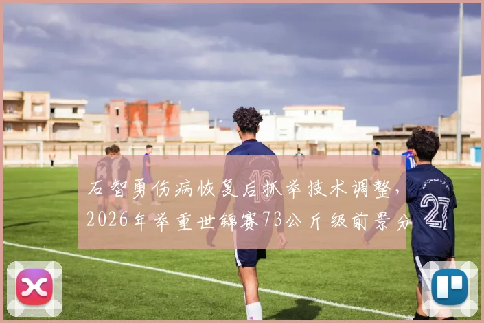 石智勇伤病恢复后抓举技术调整，2026年举重世锦赛73公斤级前景分析