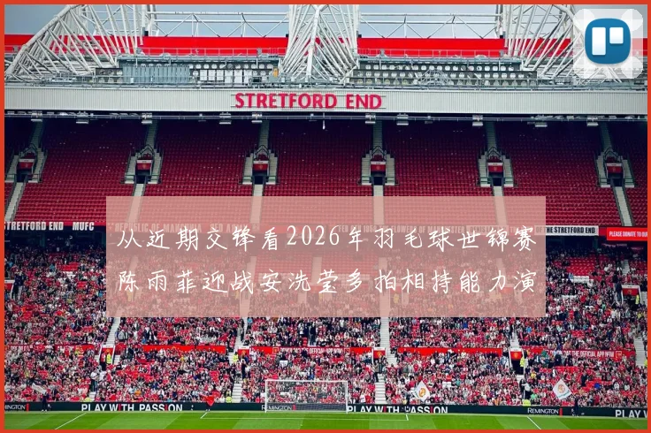 从近期交锋看2026年羽毛球世锦赛陈雨菲迎战安洗莹多拍相持能力演变