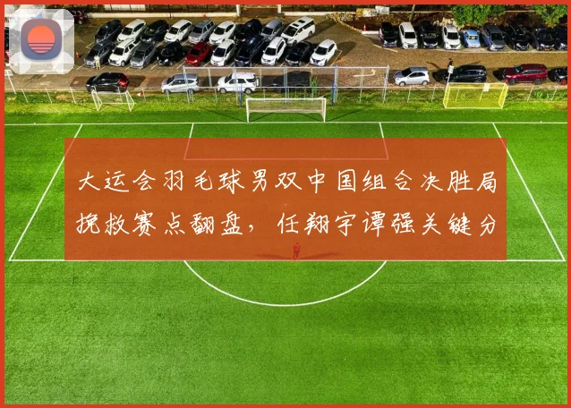 大运会羽毛球男双中国组合决胜局挽救赛点翻盘，任翔宇谭强关键分解读
