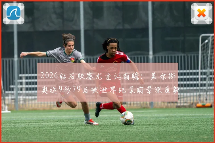 2026钻石联赛尤金站前瞻：莱尔斯奥运9秒79后破世界纪录前景深度解析