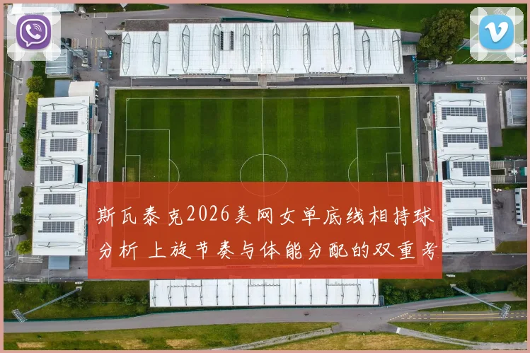 斯瓦泰克2026美网女单底线相持球分析 上旋节奏与体能分配的双重考验
