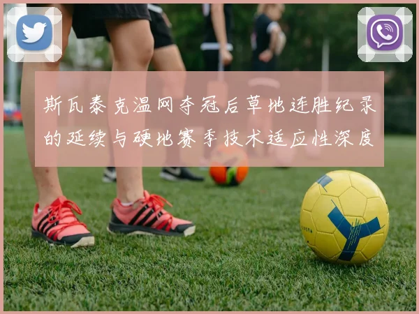 斯瓦泰克温网夺冠后草地连胜纪录的延续与硬地赛季技术适应性深度解析