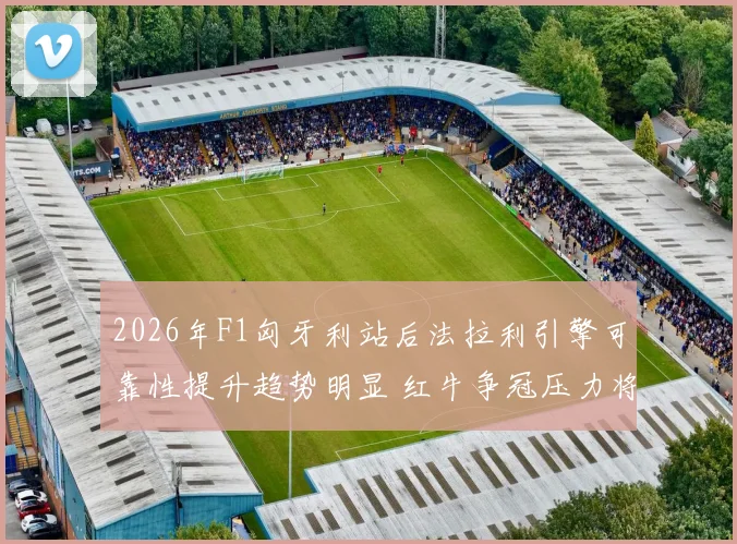 2026年F1匈牙利站后法拉利引擎可靠性提升趋势明显 红牛争冠压力将面临三大考验深度分析