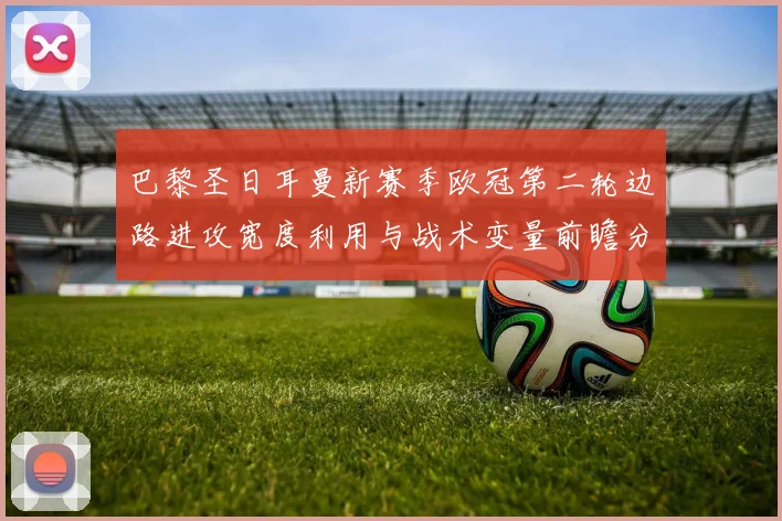 巴黎圣日耳曼新赛季欧冠第二轮边路进攻宽度利用与战术变量前瞻分析