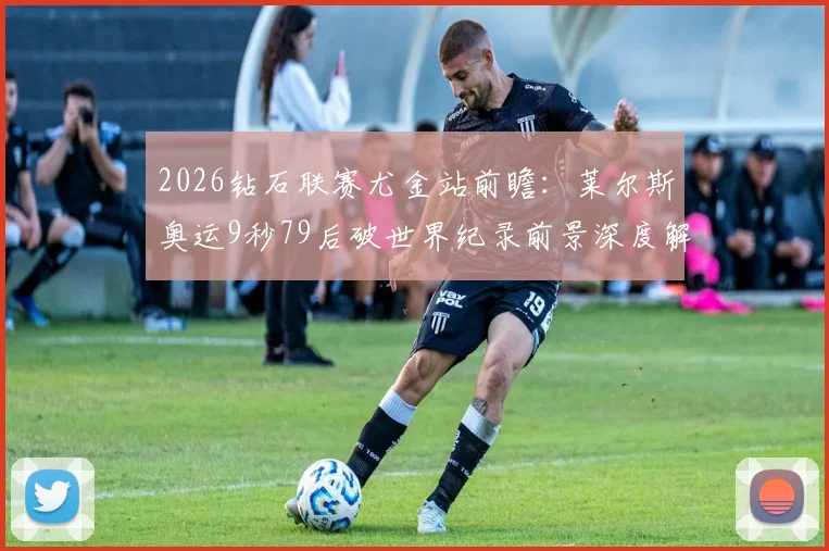 2026钻石联赛尤金站前瞻：莱尔斯奥运9秒79后破世界纪录前景深度解析