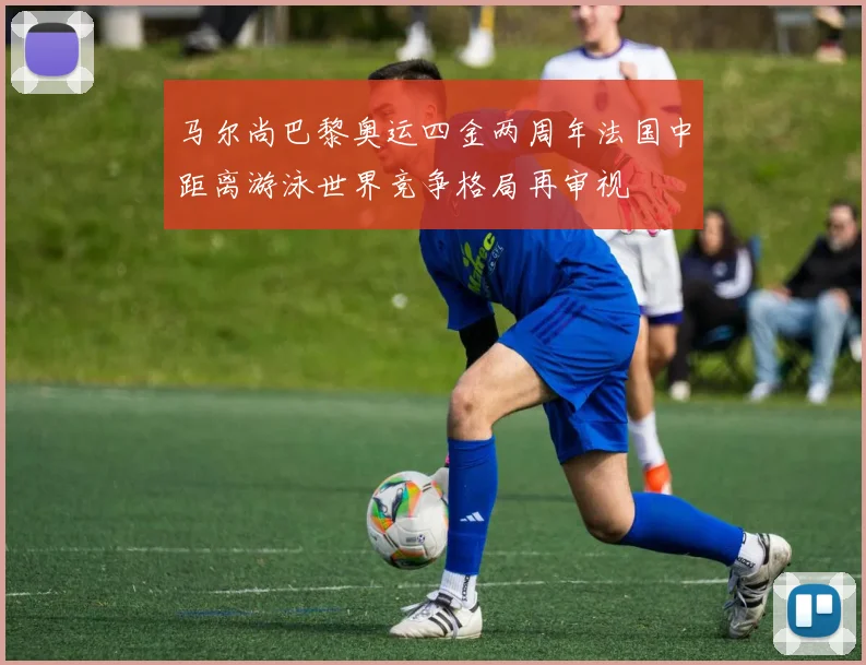 马尔尚巴黎奥运四金两周年法国中距离游泳世界竞争格局再审视