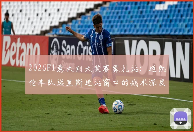 2026F1意大利大奖赛蒙扎站：迈凯伦车队诺里斯进站窗口的战术深度分析
