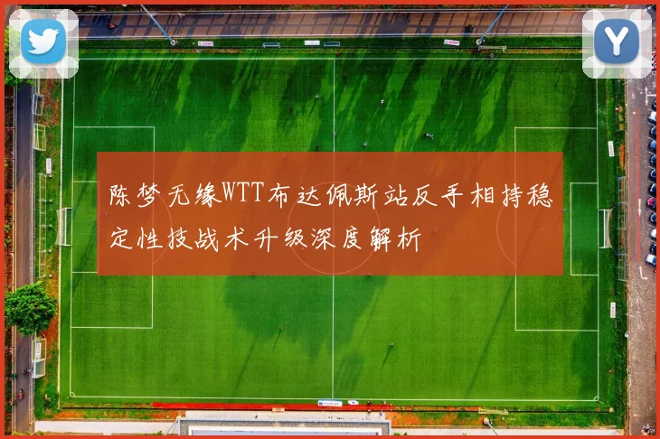 陈梦无缘WTT布达佩斯站反手相持稳定性技战术升级深度解析