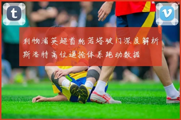 利物浦英超首轮若塔破门深度解析斯洛特高位逼抢体系跑动数据