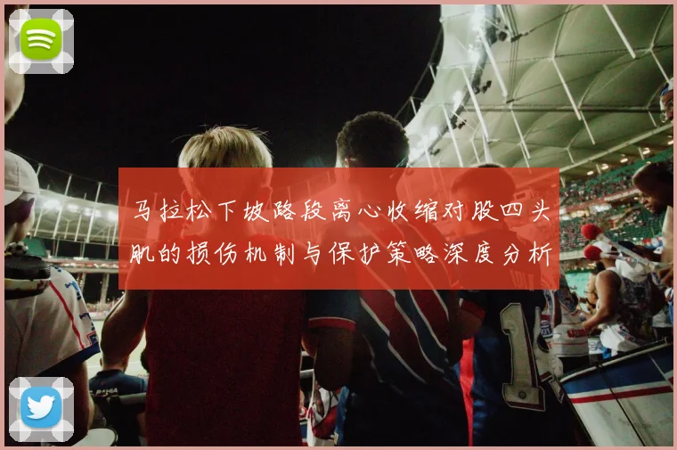 马拉松下坡路段离心收缩对股四头肌的损伤机制与保护策略深度分析