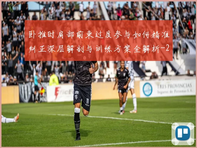 卧推时肩部前束过度参与如何精准纠正深层解剖与训练方案全解析