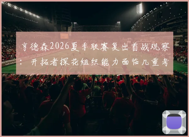 亨德森2026夏季联赛复出首战观察：开拓者探花组织能力面临几重考验