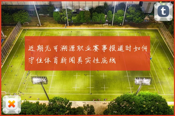 近期无可溯源职业赛事报道时如何守住体育新闻真实性底线