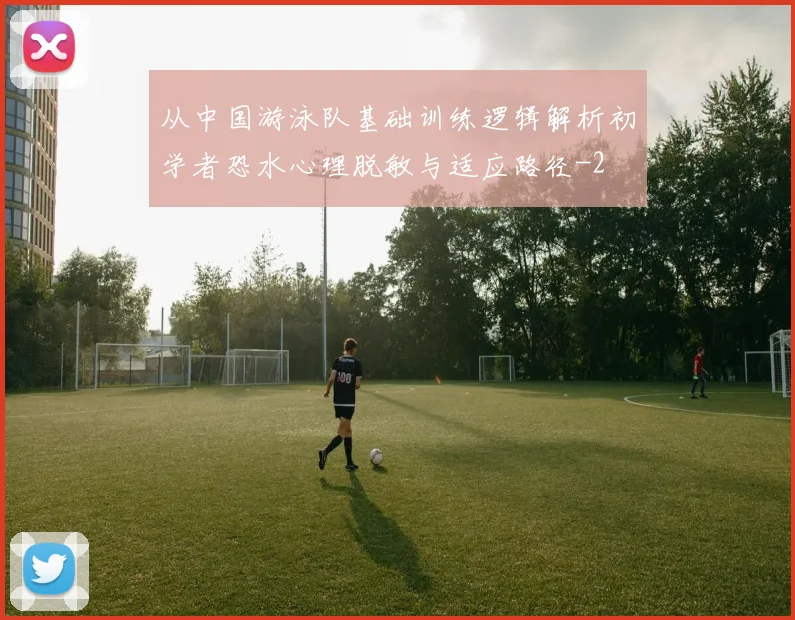 从中国游泳队基础训练逻辑解析初学者恐水心理脱敏与适应路径